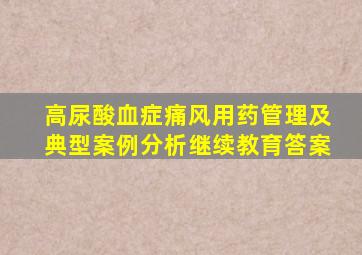 高尿酸血症痛风用药管理及典型案例分析继续教育答案