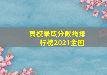 高校录取分数线排行榜2021全国