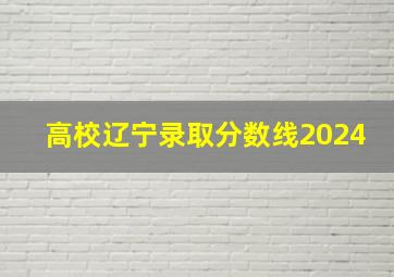 高校辽宁录取分数线2024