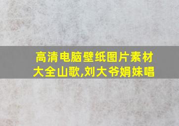 高清电脑壁纸图片素材大全山歌,刘大爷娟妹唱