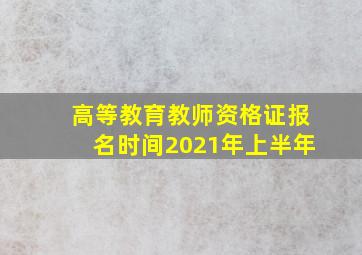 高等教育教师资格证报名时间2021年上半年