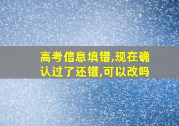 高考信息填错,现在确认过了还错,可以改吗