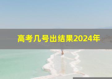 高考几号出结果2024年