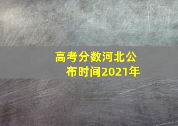 高考分数河北公布时间2021年