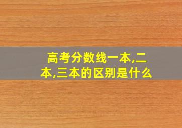 高考分数线一本,二本,三本的区别是什么