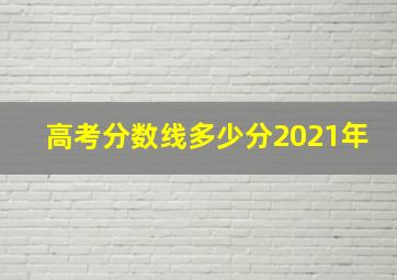 高考分数线多少分2021年