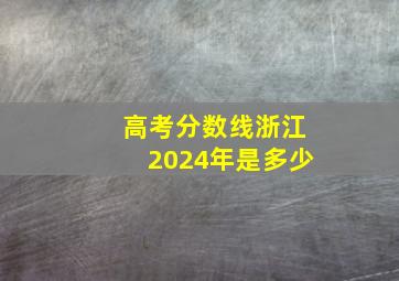 高考分数线浙江2024年是多少