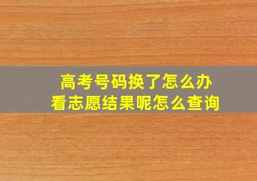 高考号码换了怎么办看志愿结果呢怎么查询