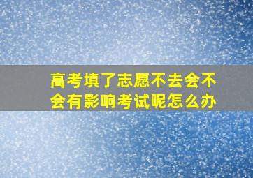 高考填了志愿不去会不会有影响考试呢怎么办