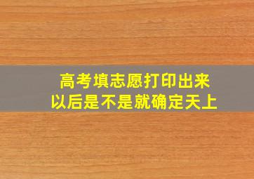 高考填志愿打印出来以后是不是就确定天上