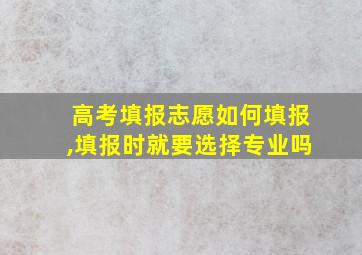 高考填报志愿如何填报,填报时就要选择专业吗