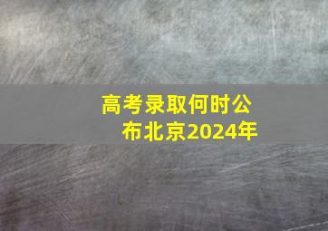 高考录取何时公布北京2024年