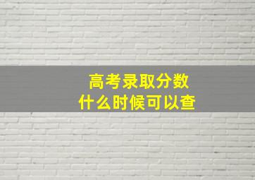 高考录取分数什么时候可以查