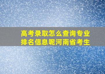 高考录取怎么查询专业排名信息呢河南省考生