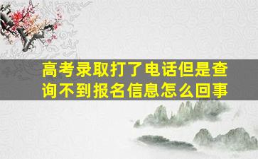 高考录取打了电话但是查询不到报名信息怎么回事