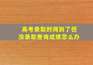 高考录取时间到了但没录取查询成绩怎么办