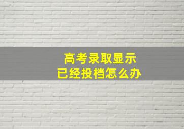 高考录取显示已经投档怎么办