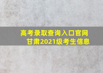 高考录取查询入口官网甘肃2021级考生信息