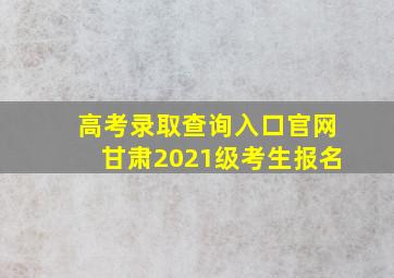 高考录取查询入口官网甘肃2021级考生报名