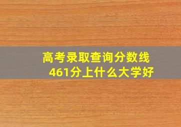 高考录取查询分数线461分上什么大学好