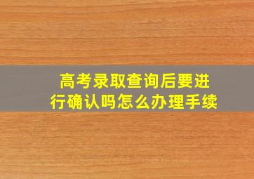 高考录取查询后要进行确认吗怎么办理手续