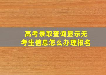 高考录取查询显示无考生信息怎么办理报名