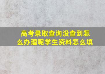 高考录取查询没查到怎么办理呢学生资料怎么填