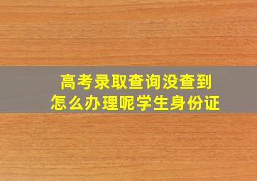 高考录取查询没查到怎么办理呢学生身份证