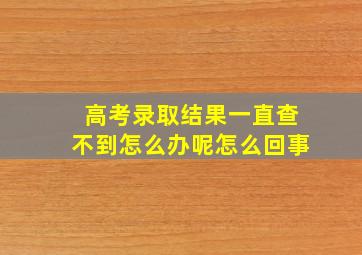 高考录取结果一直查不到怎么办呢怎么回事