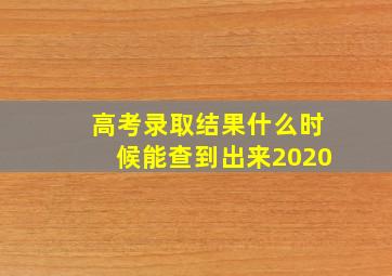 高考录取结果什么时候能查到出来2020