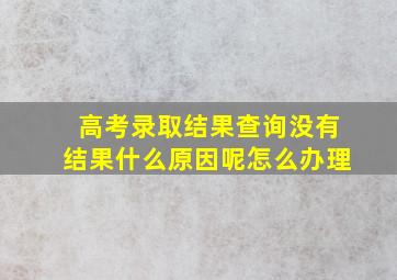 高考录取结果查询没有结果什么原因呢怎么办理