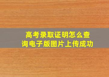 高考录取证明怎么查询电子版图片上传成功