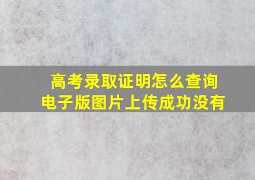 高考录取证明怎么查询电子版图片上传成功没有