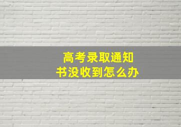 高考录取通知书没收到怎么办