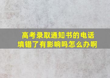 高考录取通知书的电话填错了有影响吗怎么办啊