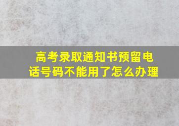 高考录取通知书预留电话号码不能用了怎么办理