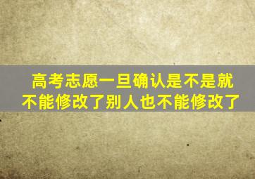 高考志愿一旦确认是不是就不能修改了别人也不能修改了