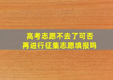 高考志愿不去了可否再进行征集志愿填报吗