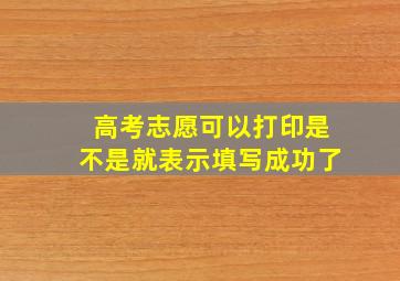 高考志愿可以打印是不是就表示填写成功了