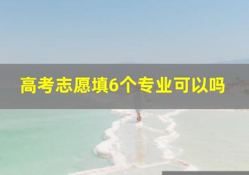 高考志愿填6个专业可以吗