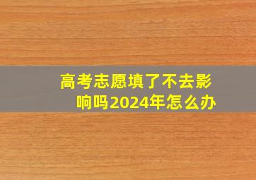 高考志愿填了不去影响吗2024年怎么办