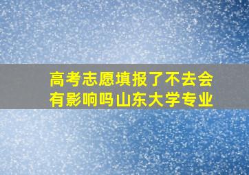 高考志愿填报了不去会有影响吗山东大学专业