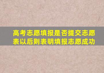 高考志愿填报是否提交志愿表以后则表明填报志愿成功