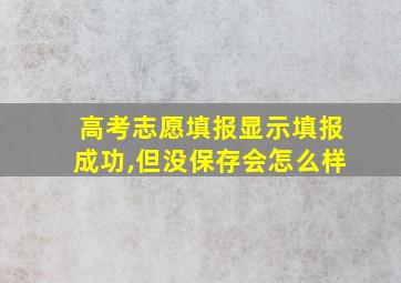 高考志愿填报显示填报成功,但没保存会怎么样