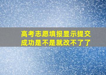 高考志愿填报显示提交成功是不是就改不了了