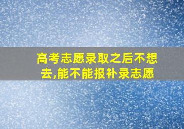 高考志愿录取之后不想去,能不能报补录志愿