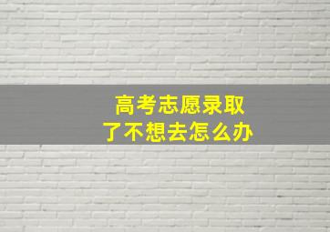 高考志愿录取了不想去怎么办