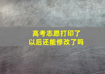 高考志愿打印了以后还能修改了吗