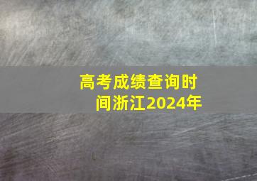 高考成绩查询时间浙江2024年