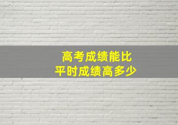 高考成绩能比平时成绩高多少